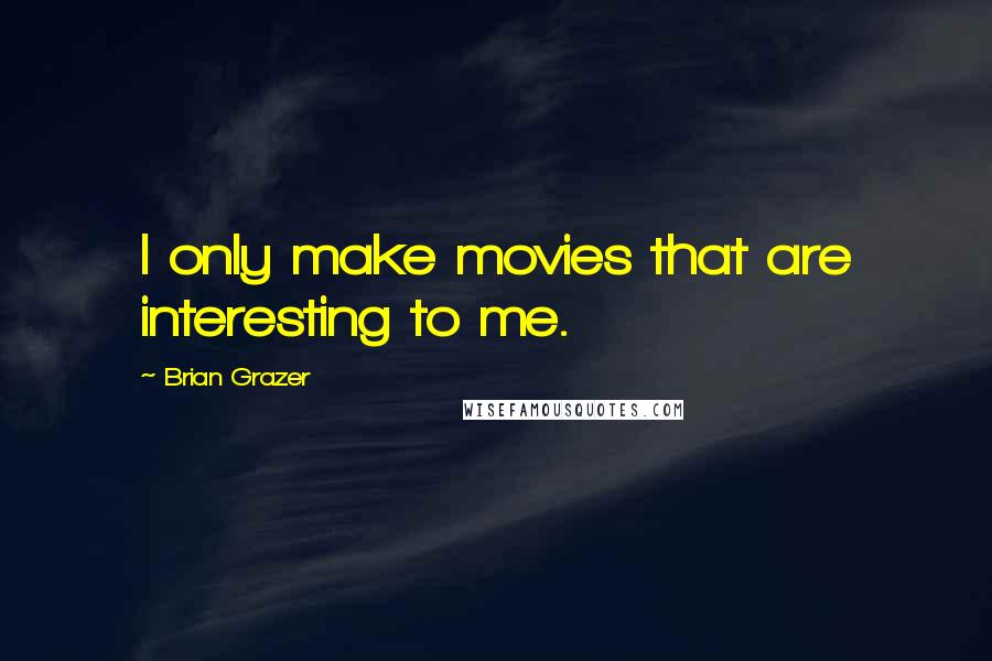 Brian Grazer Quotes: I only make movies that are interesting to me.