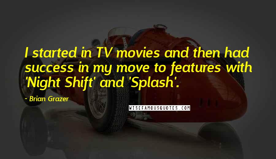 Brian Grazer Quotes: I started in TV movies and then had success in my move to features with 'Night Shift' and 'Splash'.