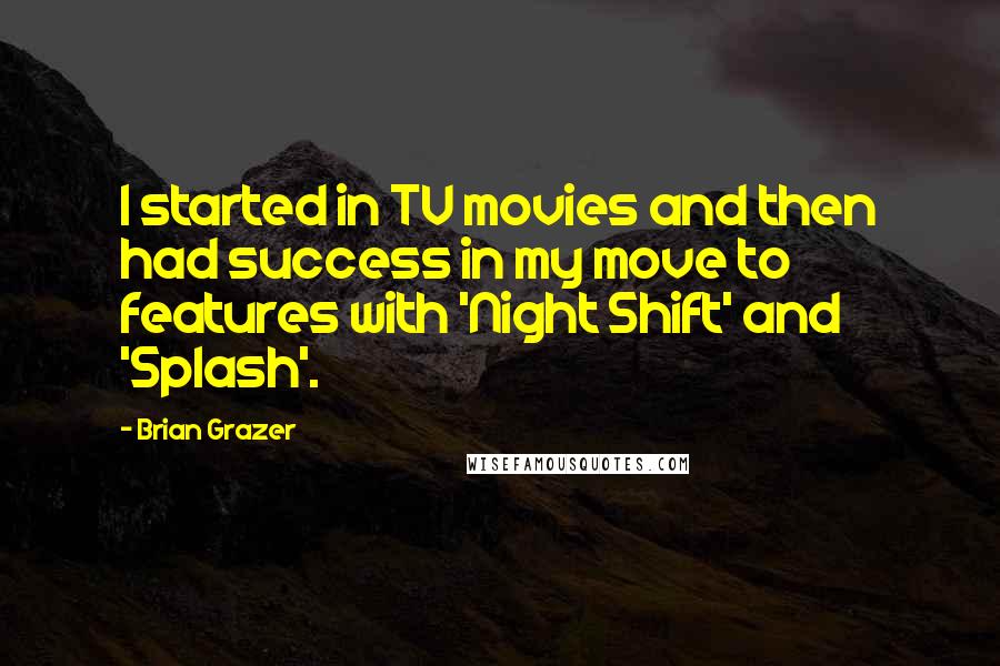 Brian Grazer Quotes: I started in TV movies and then had success in my move to features with 'Night Shift' and 'Splash'.
