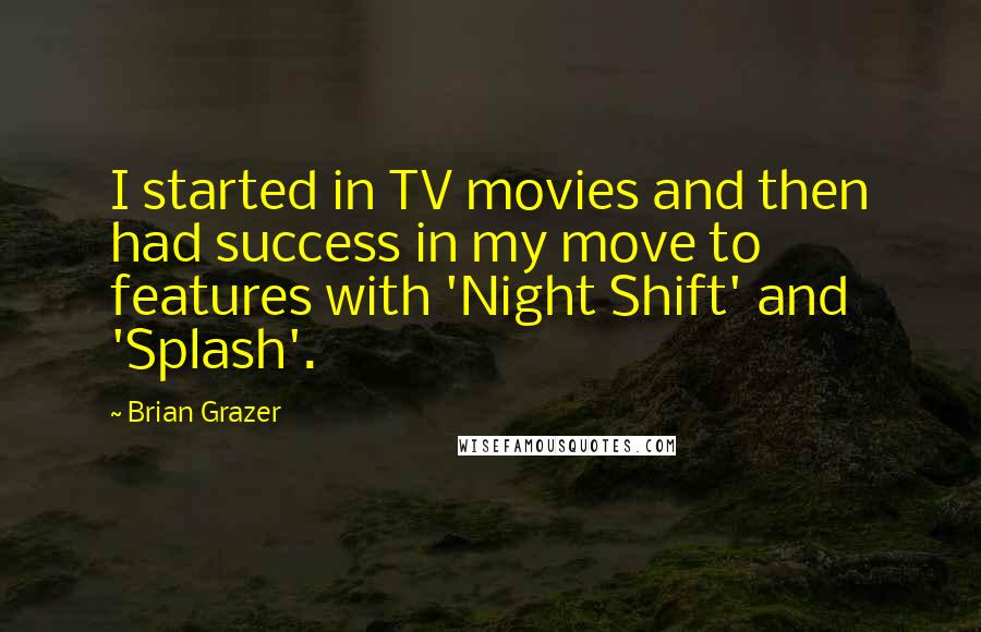 Brian Grazer Quotes: I started in TV movies and then had success in my move to features with 'Night Shift' and 'Splash'.