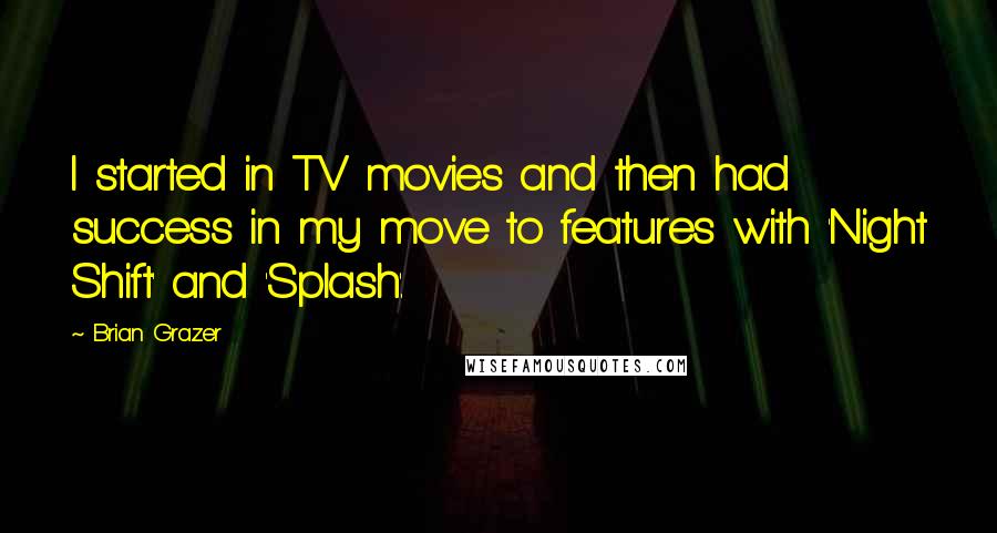 Brian Grazer Quotes: I started in TV movies and then had success in my move to features with 'Night Shift' and 'Splash'.