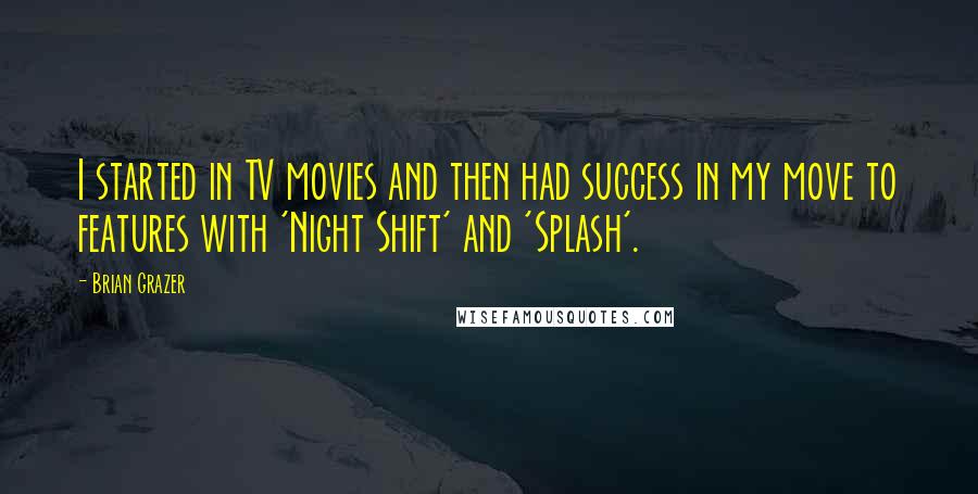 Brian Grazer Quotes: I started in TV movies and then had success in my move to features with 'Night Shift' and 'Splash'.