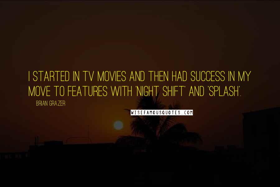 Brian Grazer Quotes: I started in TV movies and then had success in my move to features with 'Night Shift' and 'Splash'.