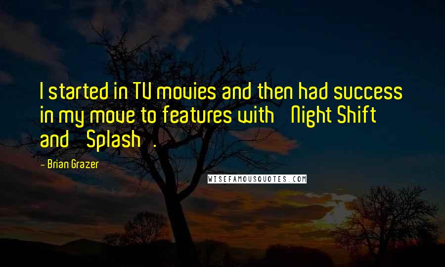 Brian Grazer Quotes: I started in TV movies and then had success in my move to features with 'Night Shift' and 'Splash'.