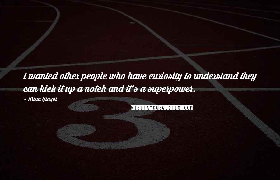 Brian Grazer Quotes: I wanted other people who have curiosity to understand they can kick it up a notch and it's a superpower.