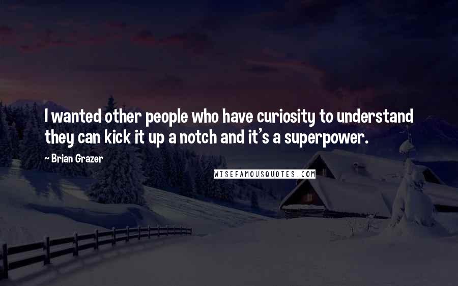 Brian Grazer Quotes: I wanted other people who have curiosity to understand they can kick it up a notch and it's a superpower.