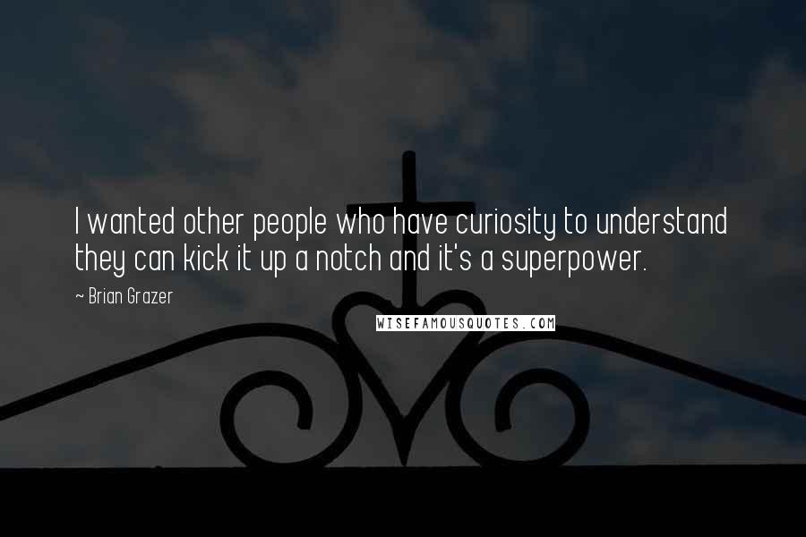 Brian Grazer Quotes: I wanted other people who have curiosity to understand they can kick it up a notch and it's a superpower.