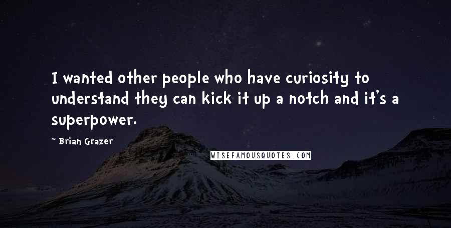 Brian Grazer Quotes: I wanted other people who have curiosity to understand they can kick it up a notch and it's a superpower.