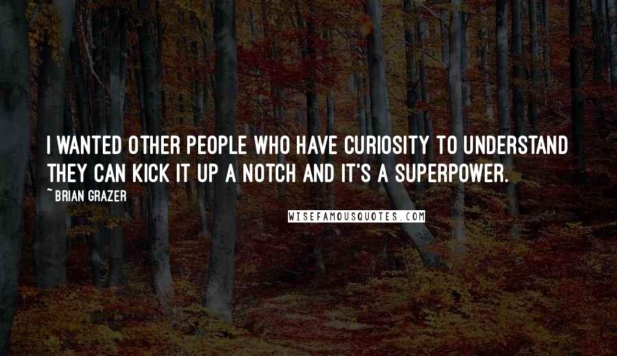 Brian Grazer Quotes: I wanted other people who have curiosity to understand they can kick it up a notch and it's a superpower.