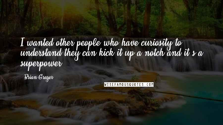 Brian Grazer Quotes: I wanted other people who have curiosity to understand they can kick it up a notch and it's a superpower.