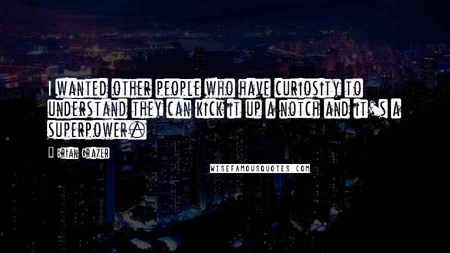 Brian Grazer Quotes: I wanted other people who have curiosity to understand they can kick it up a notch and it's a superpower.