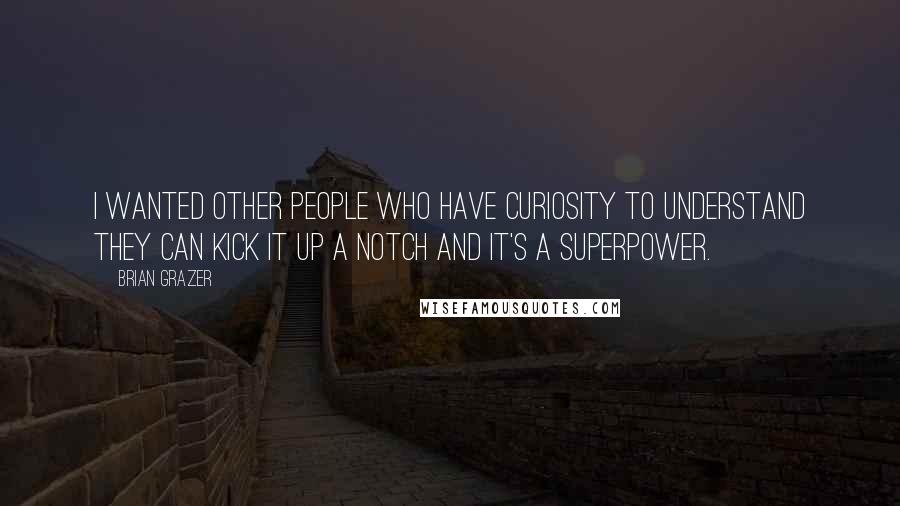 Brian Grazer Quotes: I wanted other people who have curiosity to understand they can kick it up a notch and it's a superpower.