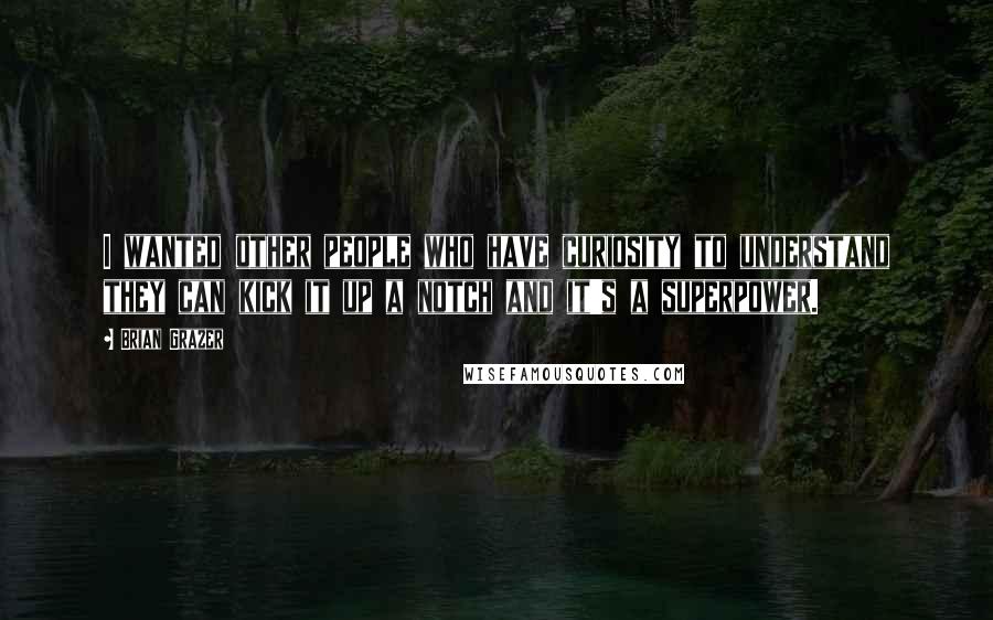 Brian Grazer Quotes: I wanted other people who have curiosity to understand they can kick it up a notch and it's a superpower.