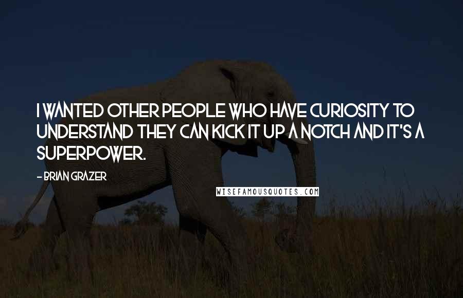 Brian Grazer Quotes: I wanted other people who have curiosity to understand they can kick it up a notch and it's a superpower.