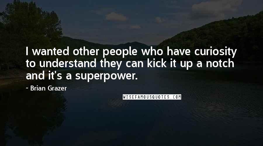 Brian Grazer Quotes: I wanted other people who have curiosity to understand they can kick it up a notch and it's a superpower.