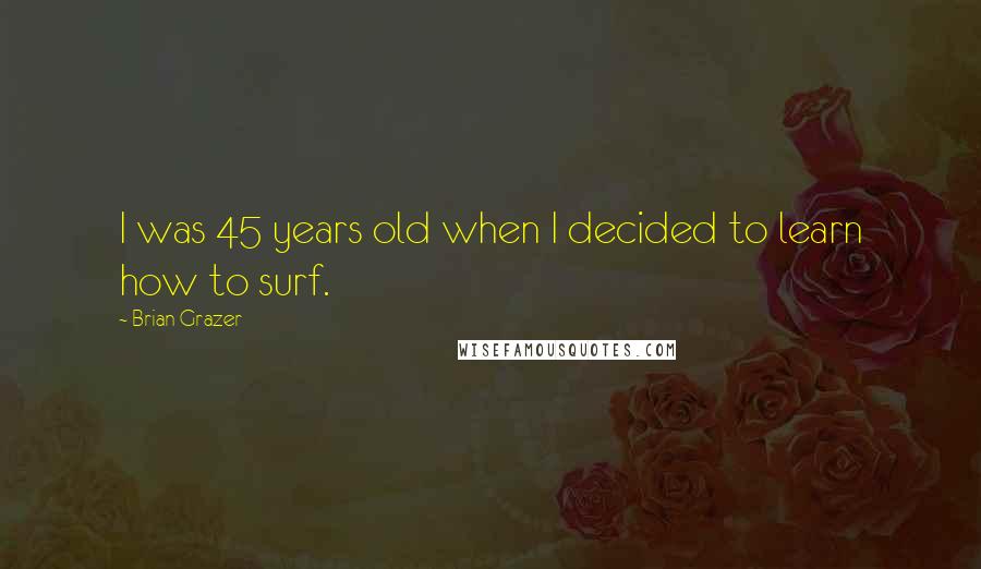 Brian Grazer Quotes: I was 45 years old when I decided to learn how to surf.