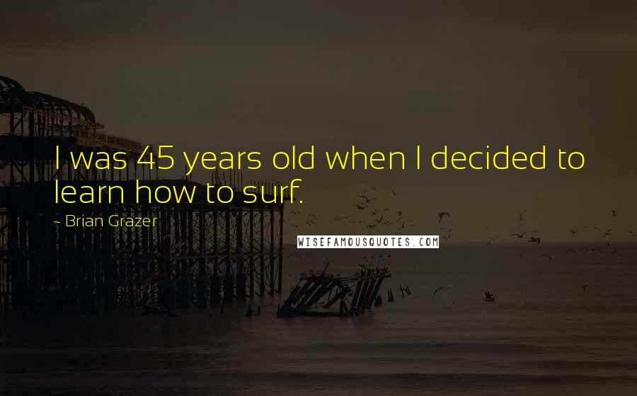 Brian Grazer Quotes: I was 45 years old when I decided to learn how to surf.