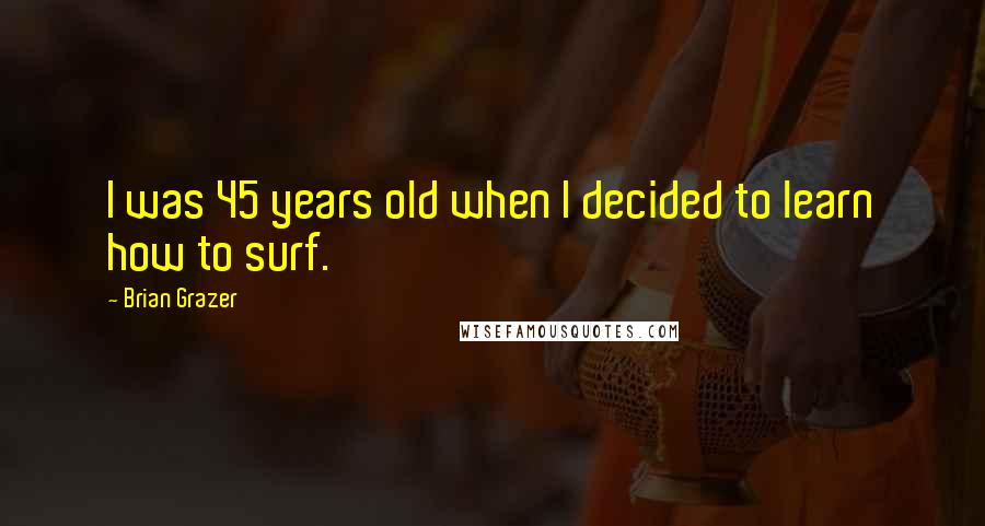 Brian Grazer Quotes: I was 45 years old when I decided to learn how to surf.