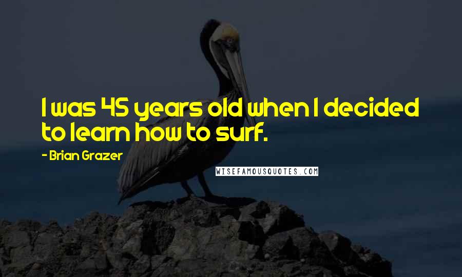 Brian Grazer Quotes: I was 45 years old when I decided to learn how to surf.