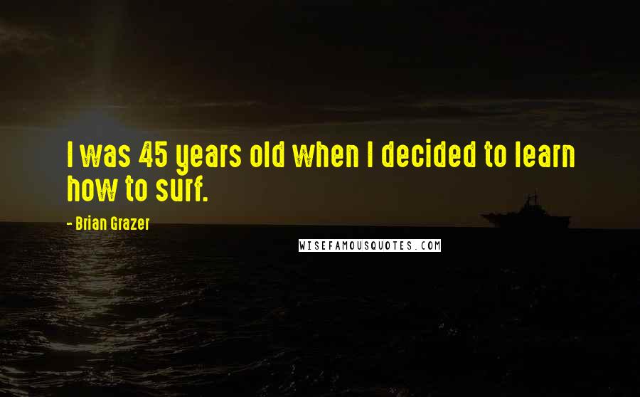 Brian Grazer Quotes: I was 45 years old when I decided to learn how to surf.