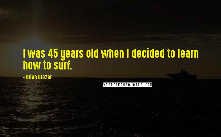 Brian Grazer Quotes: I was 45 years old when I decided to learn how to surf.