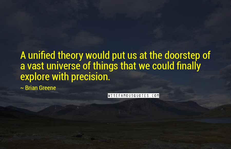 Brian Greene Quotes: A unified theory would put us at the doorstep of a vast universe of things that we could finally explore with precision.