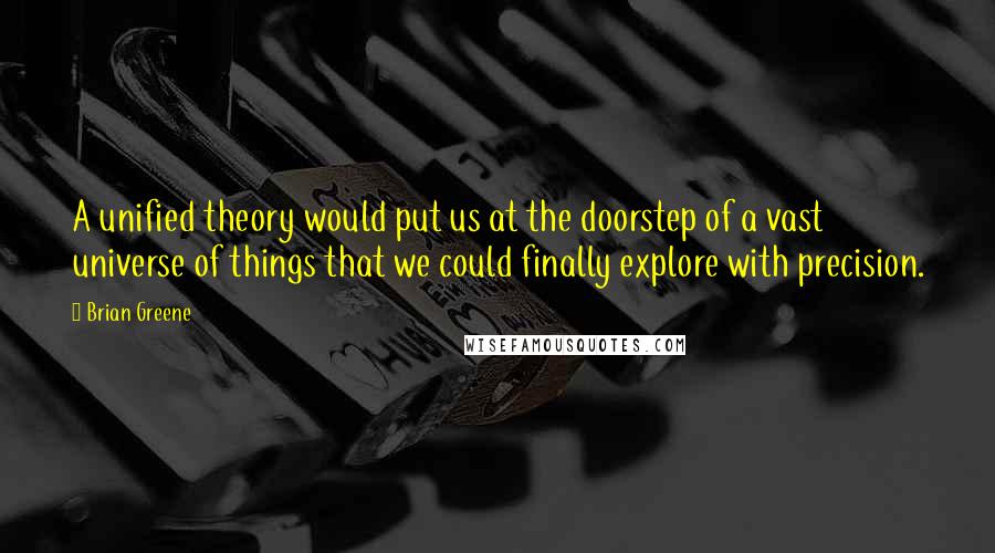 Brian Greene Quotes: A unified theory would put us at the doorstep of a vast universe of things that we could finally explore with precision.