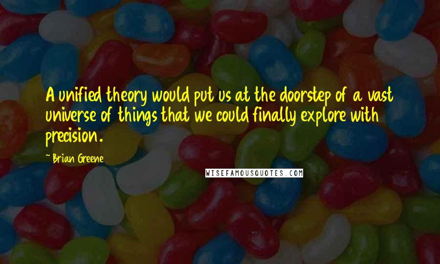 Brian Greene Quotes: A unified theory would put us at the doorstep of a vast universe of things that we could finally explore with precision.