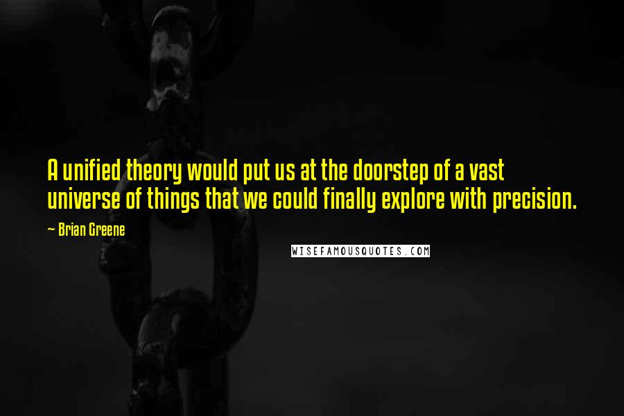 Brian Greene Quotes: A unified theory would put us at the doorstep of a vast universe of things that we could finally explore with precision.