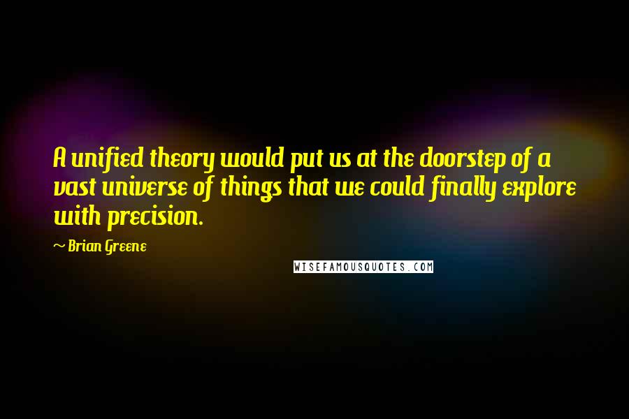 Brian Greene Quotes: A unified theory would put us at the doorstep of a vast universe of things that we could finally explore with precision.