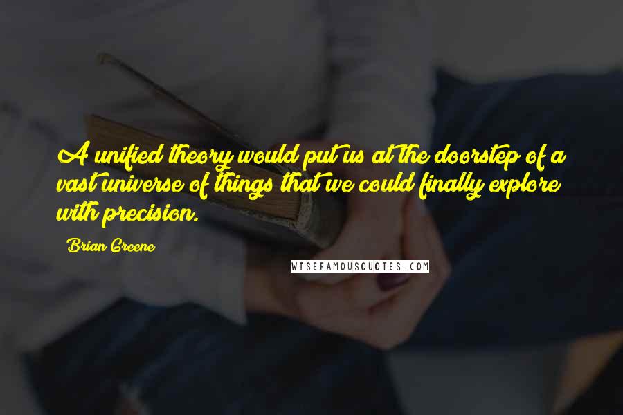 Brian Greene Quotes: A unified theory would put us at the doorstep of a vast universe of things that we could finally explore with precision.