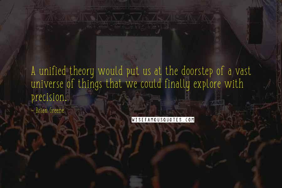 Brian Greene Quotes: A unified theory would put us at the doorstep of a vast universe of things that we could finally explore with precision.