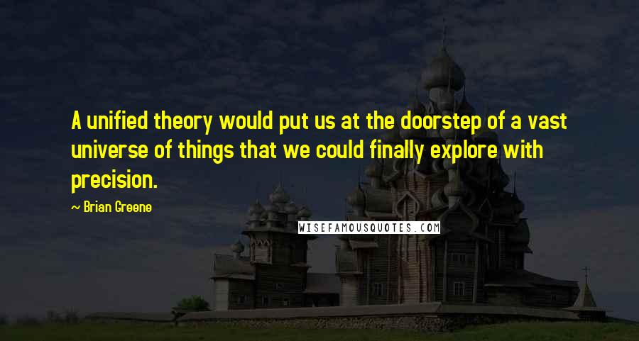 Brian Greene Quotes: A unified theory would put us at the doorstep of a vast universe of things that we could finally explore with precision.