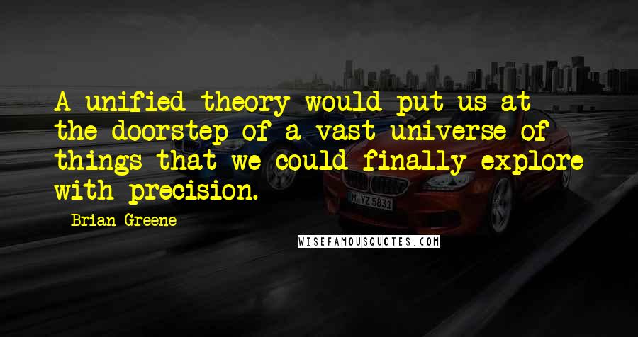 Brian Greene Quotes: A unified theory would put us at the doorstep of a vast universe of things that we could finally explore with precision.