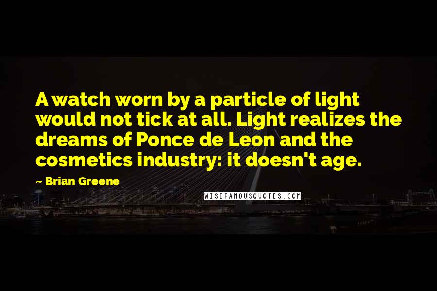 Brian Greene Quotes: A watch worn by a particle of light would not tick at all. Light realizes the dreams of Ponce de Leon and the cosmetics industry: it doesn't age.