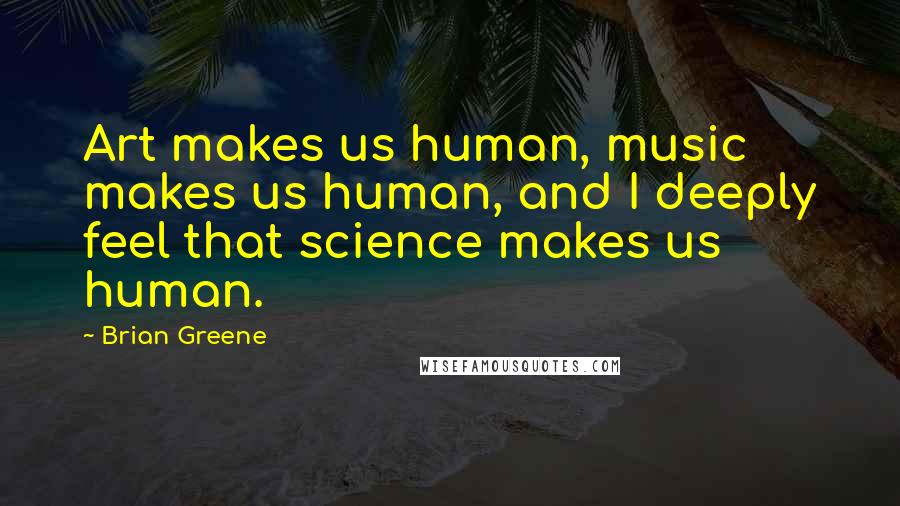 Brian Greene Quotes: Art makes us human, music makes us human, and I deeply feel that science makes us human.