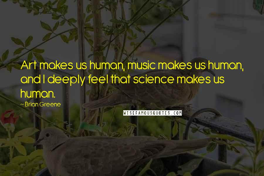 Brian Greene Quotes: Art makes us human, music makes us human, and I deeply feel that science makes us human.