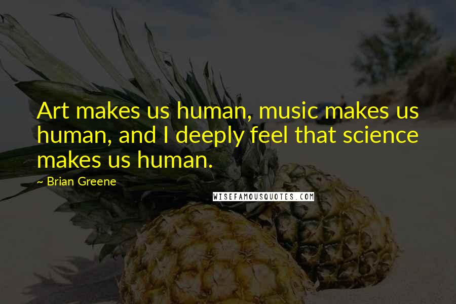 Brian Greene Quotes: Art makes us human, music makes us human, and I deeply feel that science makes us human.