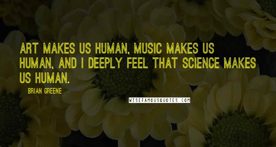 Brian Greene Quotes: Art makes us human, music makes us human, and I deeply feel that science makes us human.