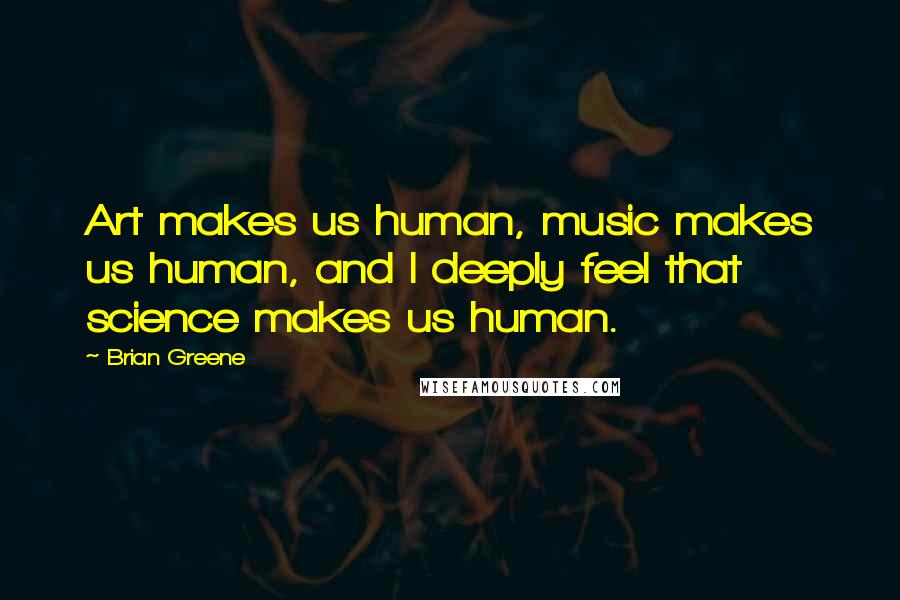 Brian Greene Quotes: Art makes us human, music makes us human, and I deeply feel that science makes us human.