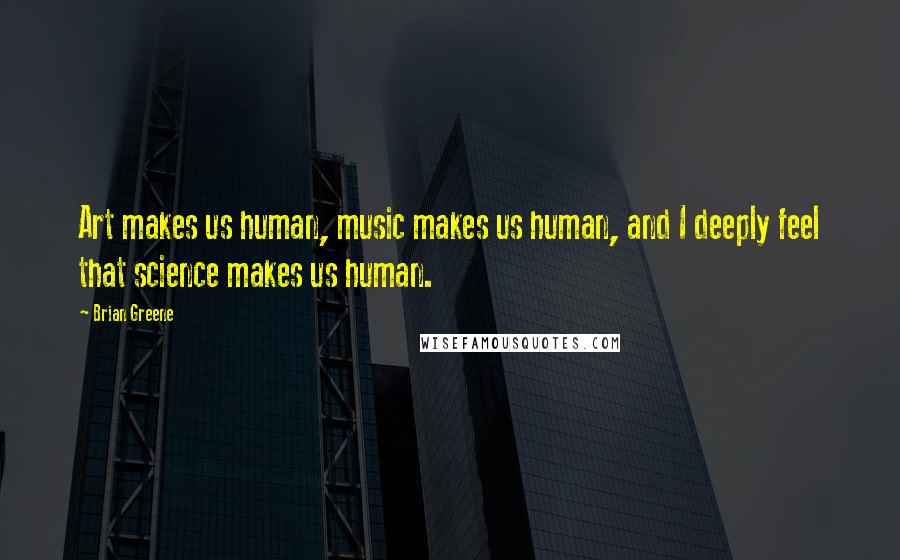 Brian Greene Quotes: Art makes us human, music makes us human, and I deeply feel that science makes us human.