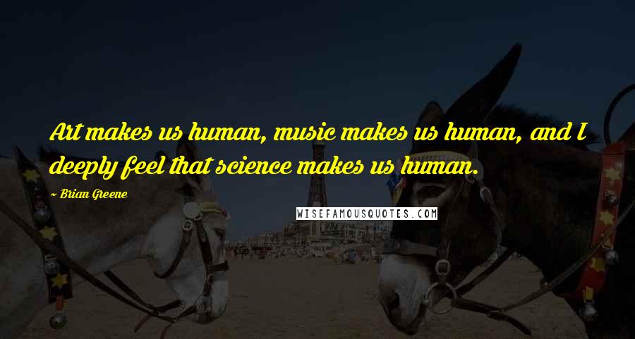 Brian Greene Quotes: Art makes us human, music makes us human, and I deeply feel that science makes us human.