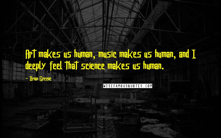 Brian Greene Quotes: Art makes us human, music makes us human, and I deeply feel that science makes us human.