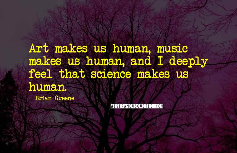 Brian Greene Quotes: Art makes us human, music makes us human, and I deeply feel that science makes us human.