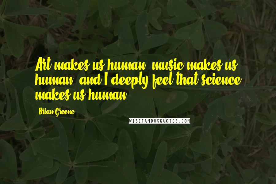 Brian Greene Quotes: Art makes us human, music makes us human, and I deeply feel that science makes us human.