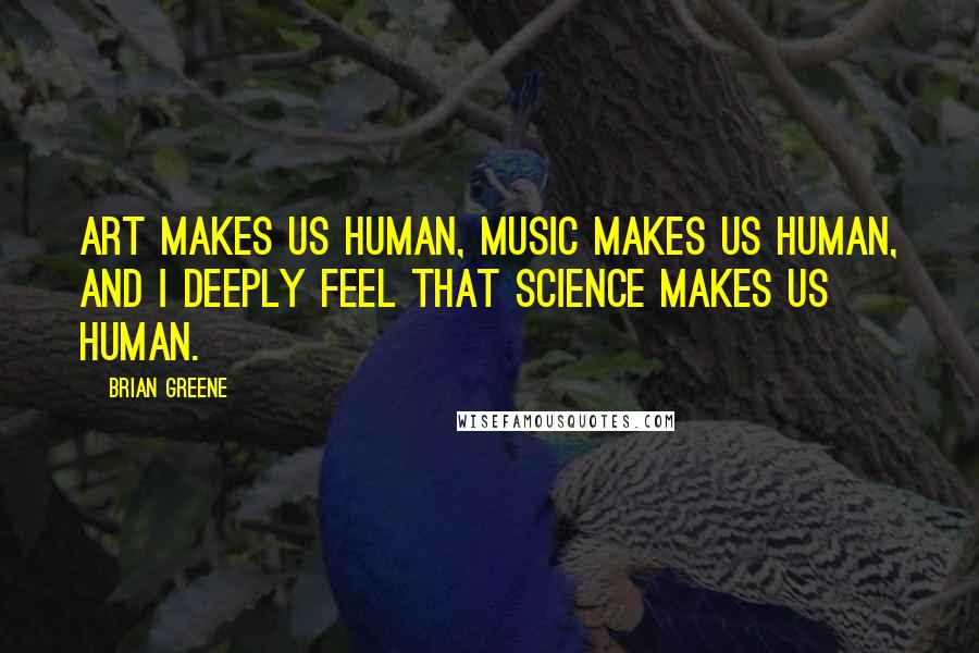 Brian Greene Quotes: Art makes us human, music makes us human, and I deeply feel that science makes us human.