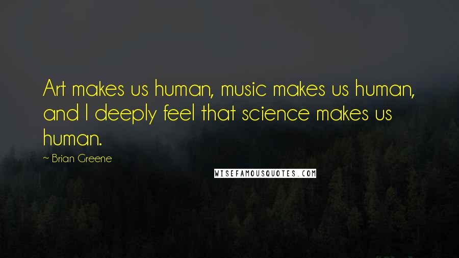 Brian Greene Quotes: Art makes us human, music makes us human, and I deeply feel that science makes us human.