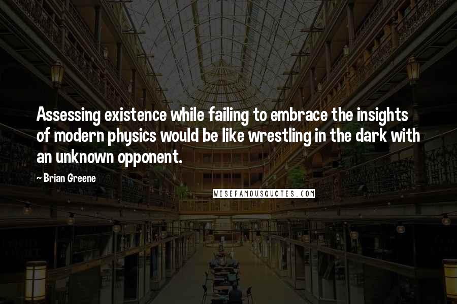 Brian Greene Quotes: Assessing existence while failing to embrace the insights of modern physics would be like wrestling in the dark with an unknown opponent.