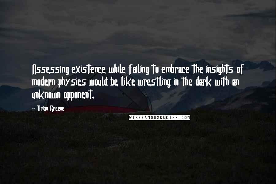 Brian Greene Quotes: Assessing existence while failing to embrace the insights of modern physics would be like wrestling in the dark with an unknown opponent.