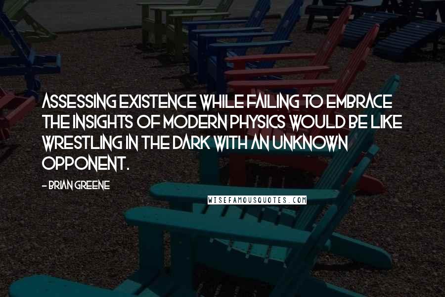 Brian Greene Quotes: Assessing existence while failing to embrace the insights of modern physics would be like wrestling in the dark with an unknown opponent.